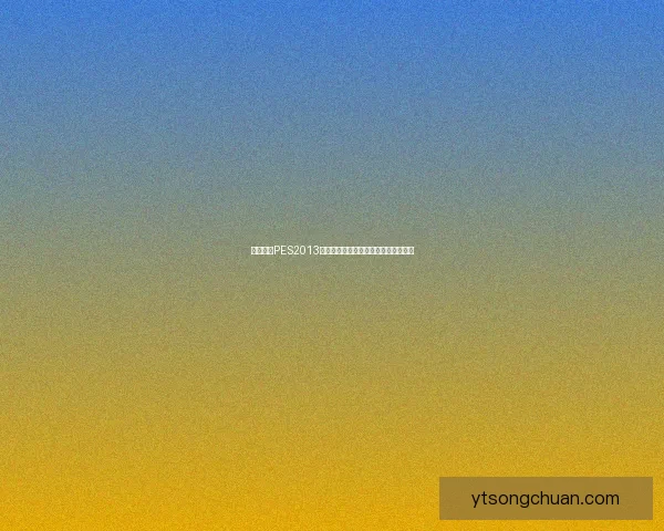 免费下载PES2013游戏及其最新补丁安装教程与技巧分享 免费下载PES2013游戏及其最新补丁安装教程与技巧分享